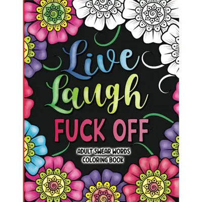 Adult Swear Words Coloring Book: Live, Laugh, Fuck Off: Swear Words Colouring Book for Adults | Sweary Coloring Book for Stre...