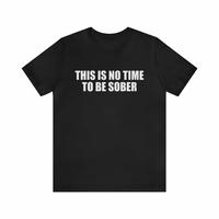 This Is No Time To Be Sober Shirt - Funny T- Shirts, Gag Gifts, Meme Shirts, Parody Gifts, Ironic Tees, Dark Humor, Birthday ...