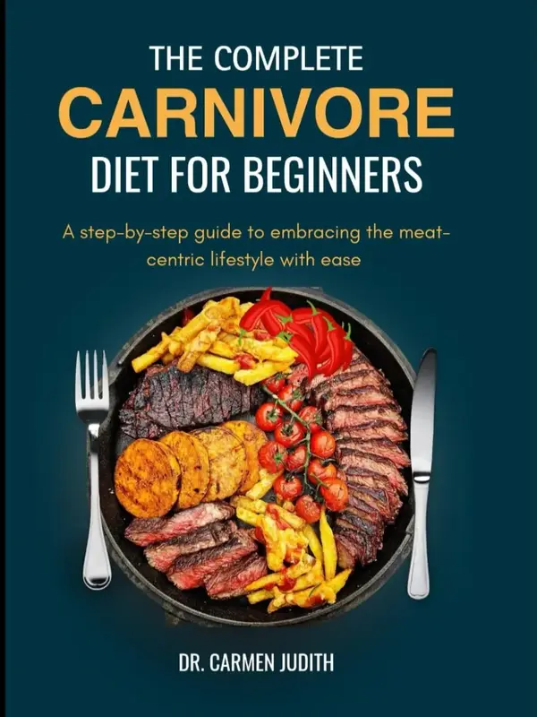 The Complete Carnivore Diet for Beginners 2024: A step-by-step guide to embracing the meat-centric lifestyle with ease (The c...
