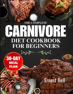 The complete carnivore diet cookbook for beginners: Fuel Your Body with Protein-Packed Recipes and Essential Tips for the Ult...
