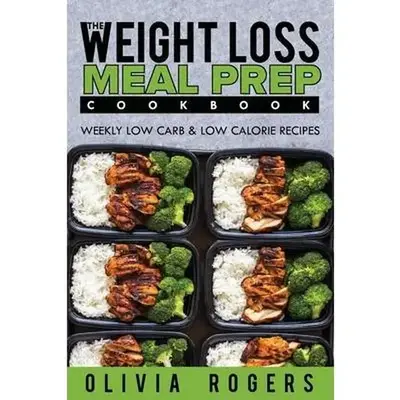 Meal Prep: The Weight Loss Meal Prep Cookbook - Weekly Low Carb & Low Calorie Recipes -- Olivia Rogers - Paperback