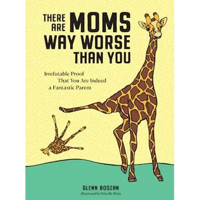 There Are Moms Way Worse Than You: Irrefutable Proof That You Are Indeed a Fantastic Parent by Glenn Boozan