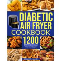 Diabetic Air Fryer Cookbook: 1200 Days of Mouthwatering & Easy Recipes to Manage Diabetes While Tasting Delicious Food and Ca...