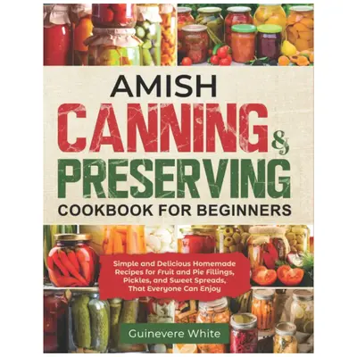 Amish Canning & Preserving Cookbook for Beginners: Simple and Delicious Homemade Recipes for Fruit and Pie Fillings, Pickles,...