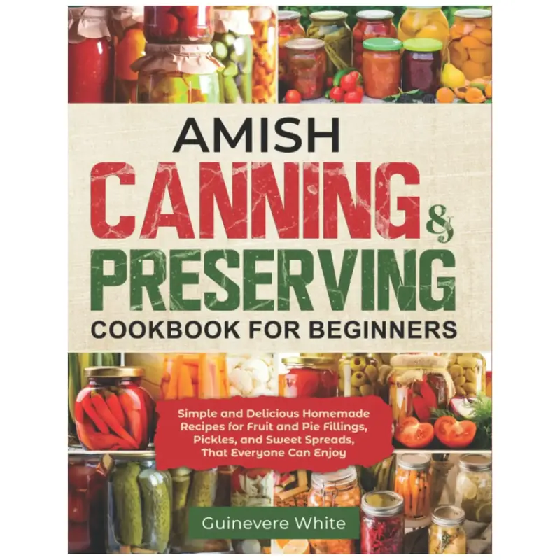 Amish Canning & Preserving Cookbook for Beginners: Simple and Delicious Homemade Recipes for Fruit and Pie Fillings, Pickles,...
