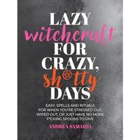 Lazy Witchcraft for Crazy, Sh*tty Days: Easy Spells and Rituals for When You're Stressed Out, Wiped Out, or Just Have No More...