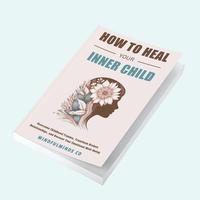 How To Heal Your Inner Child: Overcome Childhood Trauma, Transform Broken Relationships, and Recover Your Emotional Well-Bein...
