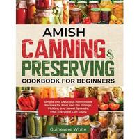 Amish Canning & Preserving Cookbook for Beginners: Simple and Delicious Homemade Recipes for Fruit and Pie Fillings, Pickles,...