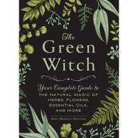 The Green Witch: Your Complete Guide to the Natural Magic of Herbs, Flowers, Essential Oils, and More -- Arin Murphy-Hiscock ...