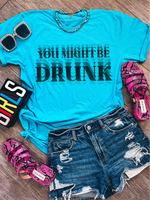 You Might Be Drunk ~ Unisex Apparel Printed in The USA!
