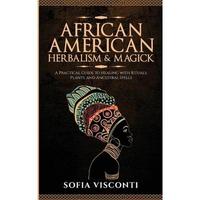 African American Herbalism & Magick: A Practical Guide to Healing with Rituals, Plants and Ancestral Spells -- History Brough...