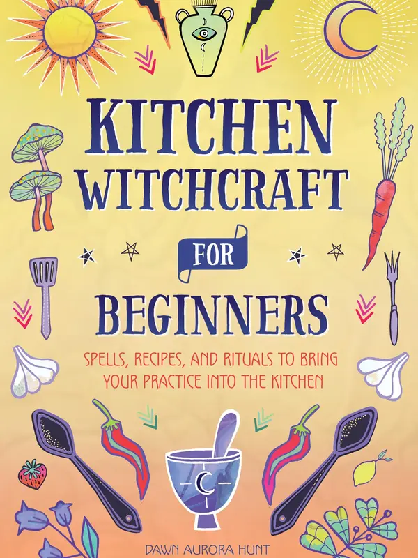 Kitchen Witchcraft for Beginners: Spells, Recipes, and Rituals to Bring Your Practice Into the Kitchen