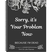Sorry, It’s Your Problem Now, Because I'm Dead, End of Life Planner Organizer Notebook, Document Organizer End of Life Plan...