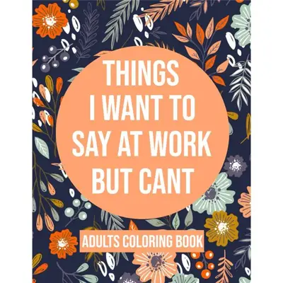 Things I Want To Say At Work But Cant Coloring Book: Adult Coloring Book With Funny Swear Words For Stress Relief - Sarcastic...