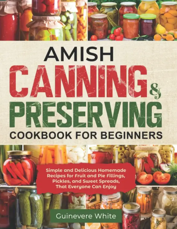Amish Canning & Preserving Cookbook for Beginners: Simple and Delicious Homemade Recipes for Fruit and Pie Fillings, Pickles,...