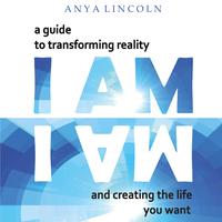 Anya Lincoln I Am: A Guide to Transforming Reality and Creating the Life You Want