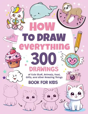 How To Draw Everything: 300 Drawings of Cute Stuff, Animals, Food, Gifts, and other Amazing Things | Book For Kids Paperback ...