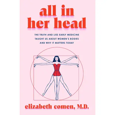 All in Her Head: The Truth and Lies Early Medicine Taught Us About Women's Bodies and Why It Matters Today by Elizabeth Comen...
