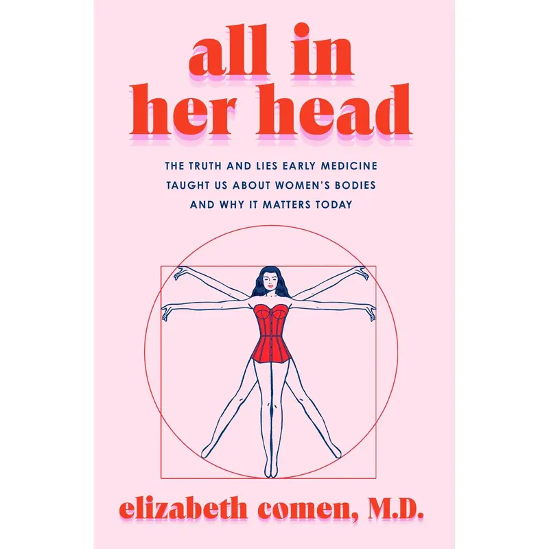 All in Her Head: The Truth and Lies Early Medicine Taught Us About Women's Bodies and Why It Matters Today by Elizabeth Comen...