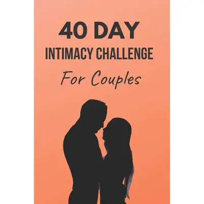 40 Day Intimacy Challenge For Couples: Ignite Intimacy In Your Marriage Through Conversation, Romance, And Sexuality In This ...